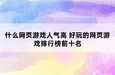 什么网页游戏人气高 好玩的网页游戏排行榜前十名